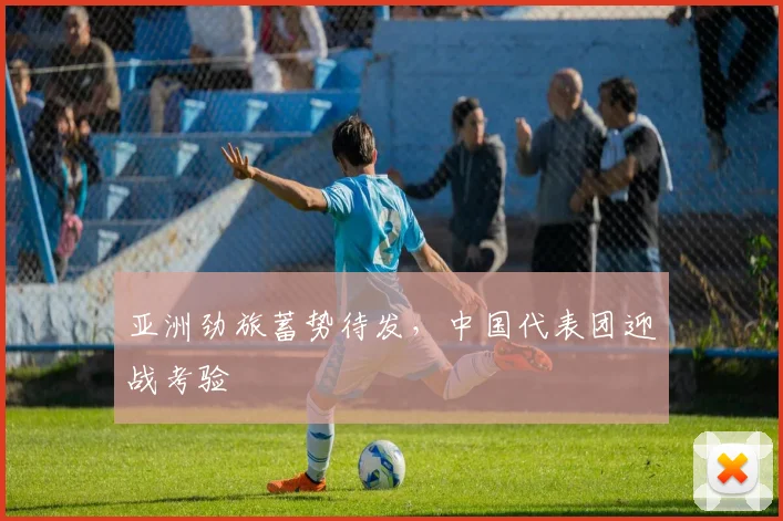 亚洲劲旅蓄势待发，中国代表团迎战考验