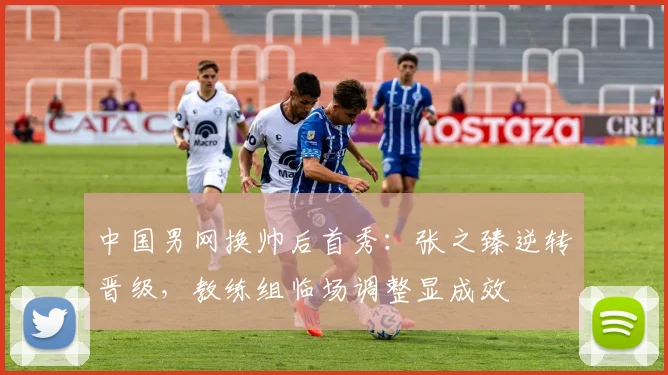 中国男网换帅后首秀：张之臻逆转晋级，教练组临场调整显成效
