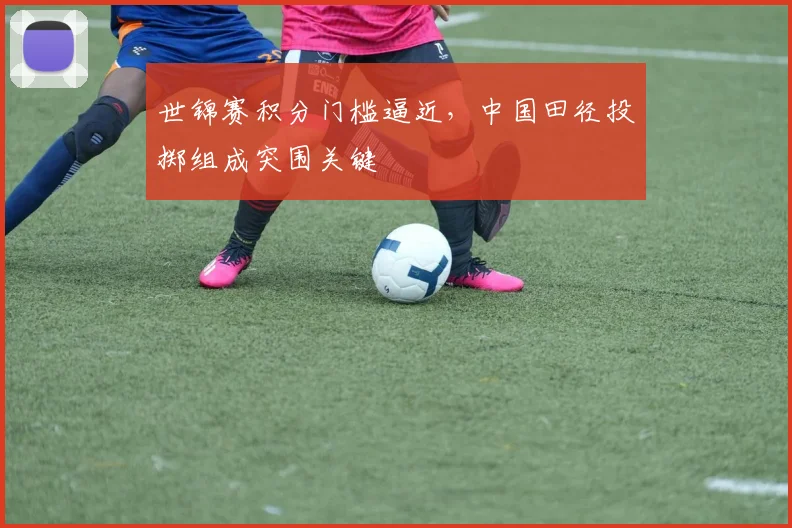 世锦赛积分门槛逼近，中国田径投掷组成突围关键