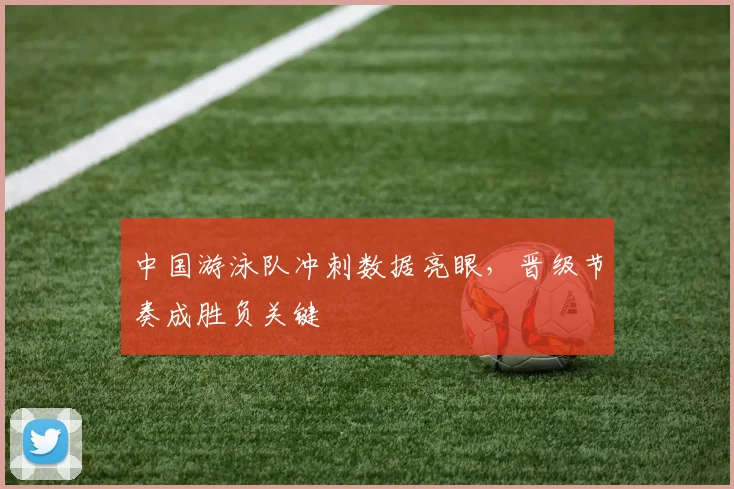 中国游泳队冲刺数据亮眼，晋级节奏成胜负关键