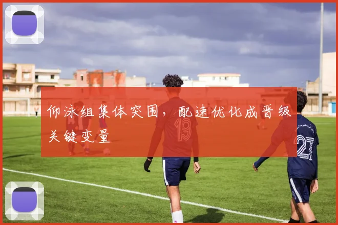 仰泳组集体突围，配速优化成晋级关键变量