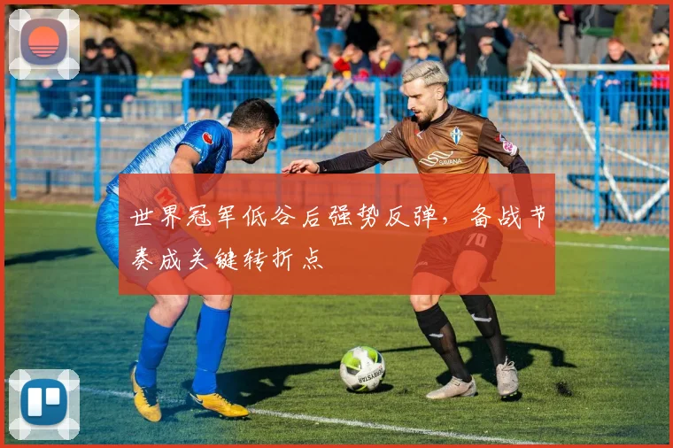 世界冠军低谷后强势反弹，备战节奏成关键转折点