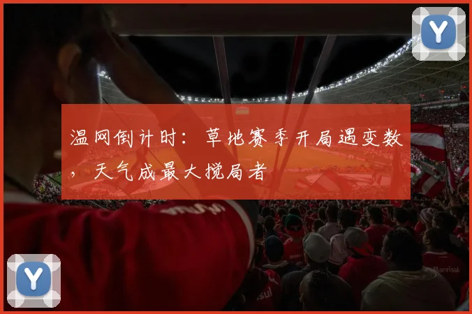 温网倒计时：草地赛季开局遇变数，天气成最大搅局者