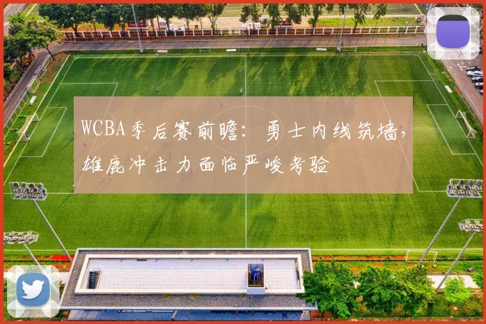 WCBA季后赛前瞻：勇士内线筑墙，雄鹿冲击力面临严峻考验