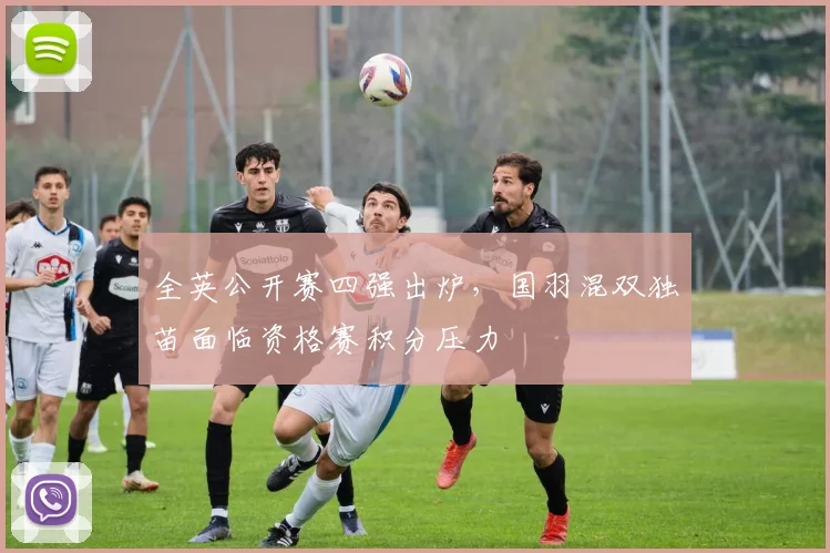 全英公开赛四强出炉，国羽混双独苗面临资格赛积分压力