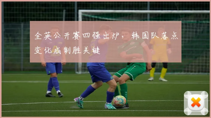 全英公开赛四强出炉，韩国队落点变化成制胜关键