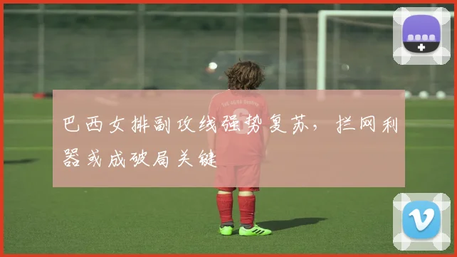 巴西女排副攻线强势复苏，拦网利器或成破局关键