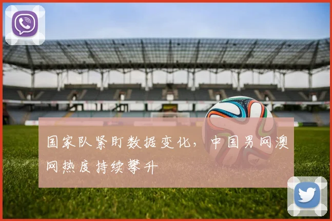 国家队紧盯数据变化，中国男网澳网热度持续攀升