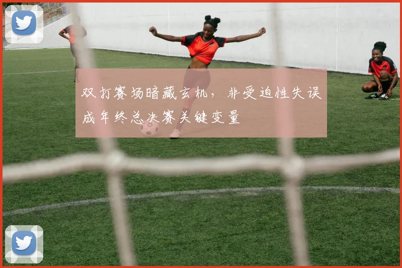 双打赛场暗藏玄机，非受迫性失误成年终总决赛关键变量