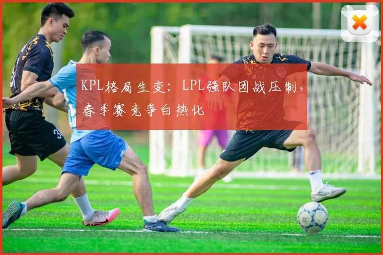 KPL格局生变：LPL强队团战压制，春季赛竞争白热化