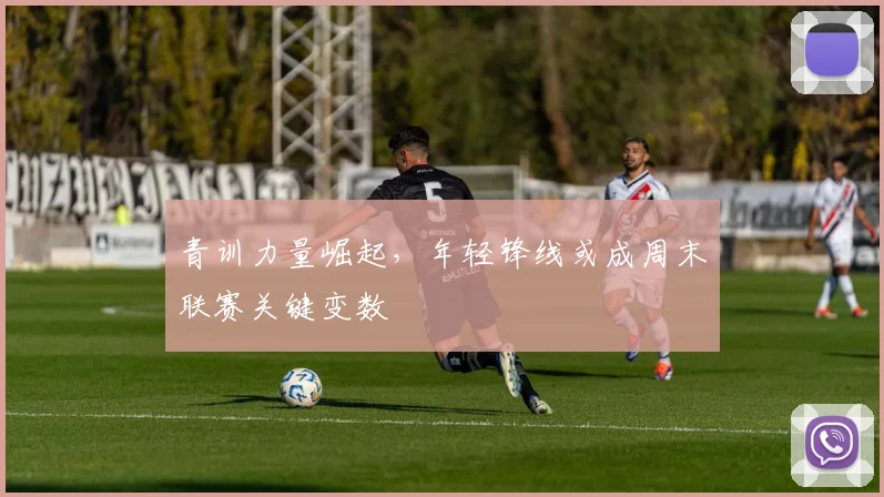 青训力量崛起，年轻锋线或成周末联赛关键变数