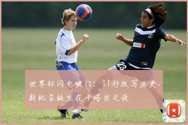世界杯闪电破门：11秒改写历史，新纪录诞生在卡塔尔之夜