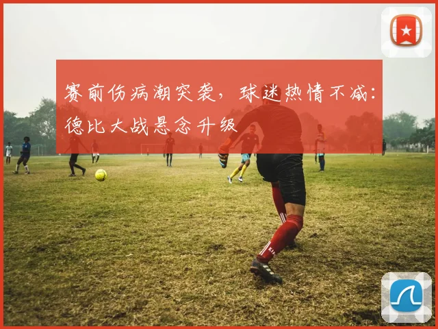 赛前伤病潮突袭，球迷热情不减：德比大战悬念升级