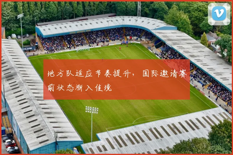 地方队适应节奏提升，国际邀请赛前状态渐入佳境