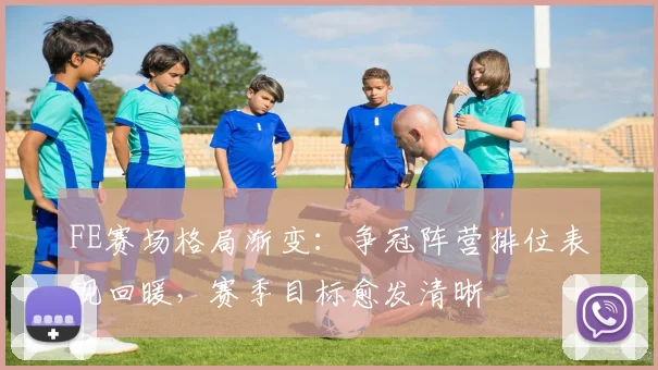 FE赛场格局渐变：争冠阵营排位表现回暖，赛季目标愈发清晰