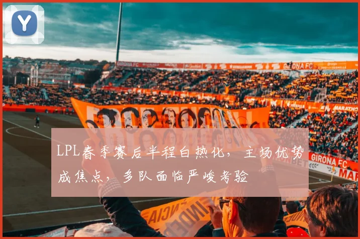 LPL春季赛后半程白热化，主场优势成焦点，多队面临严峻考验