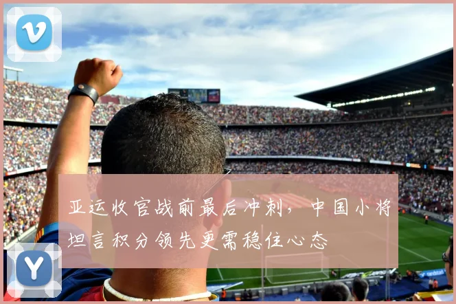 亚运收官战前最后冲刺，中国小将坦言积分领先更需稳住心态