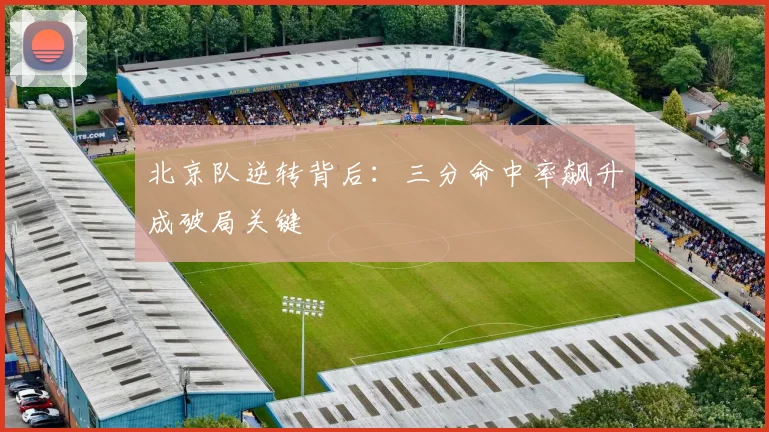 北京队逆转背后：三分命中率飙升成破局关键