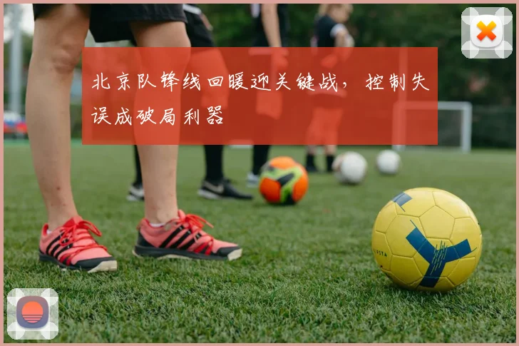 北京队锋线回暖迎关键战，控制失误成破局利器