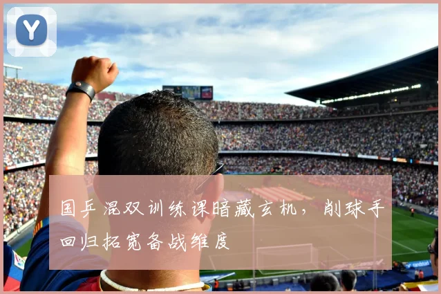 国乒混双训练课暗藏玄机，削球手回归拓宽备战维度