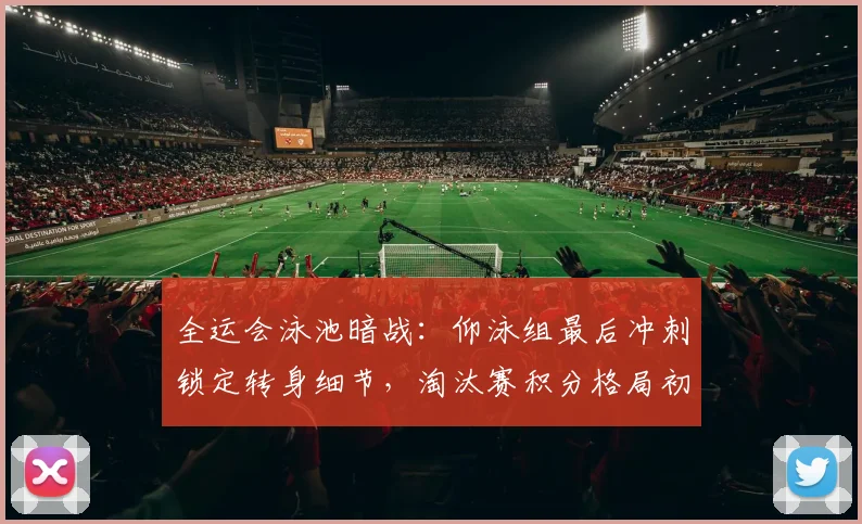 全运会泳池暗战：仰泳组最后冲刺锁定转身细节，淘汰赛积分格局初显