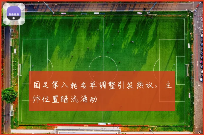 国足第八轮名单调整引发热议，主帅位置暗流涌动