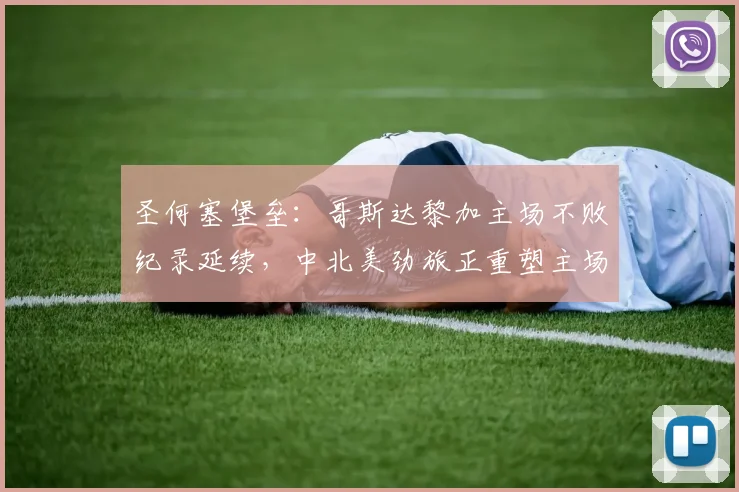 圣何塞堡垒：哥斯达黎加主场不败纪录延续，中北美劲旅正重塑主场霸权