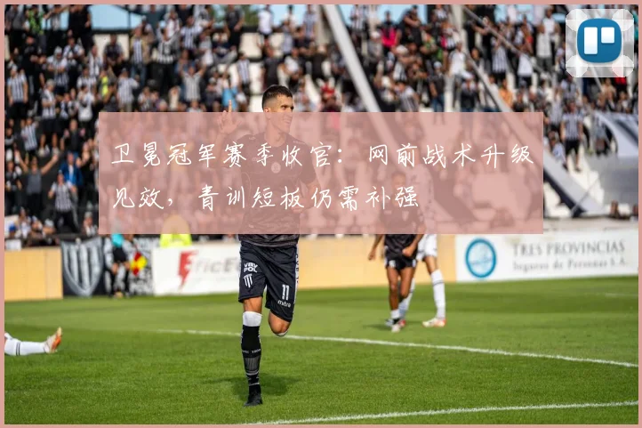 卫冕冠军赛季收官：网前战术升级见效，青训短板仍需补强