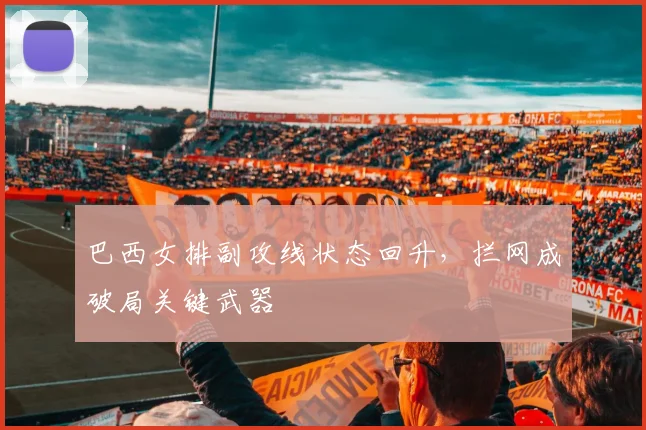 巴西女排副攻线状态回升，拦网成破局关键武器