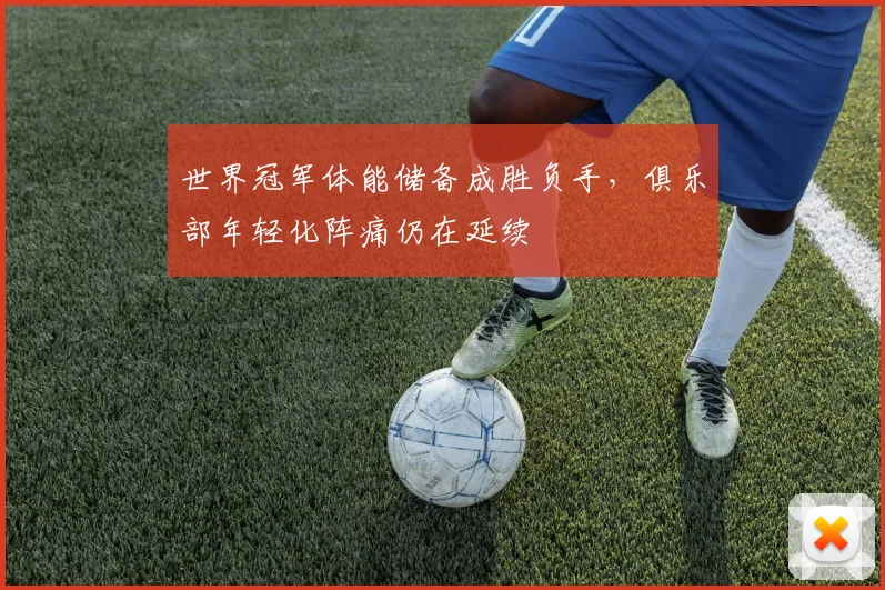 世界冠军体能储备成胜负手，俱乐部年轻化阵痛仍在延续