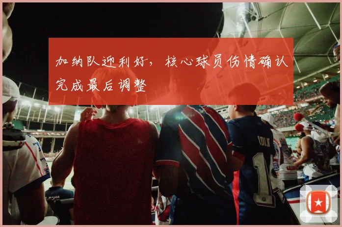 加纳队迎利好，核心球员伤情确认完成最后调整