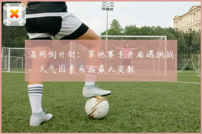 温网倒计时：草地赛季开局遇挑战，天气因素或成最大变数