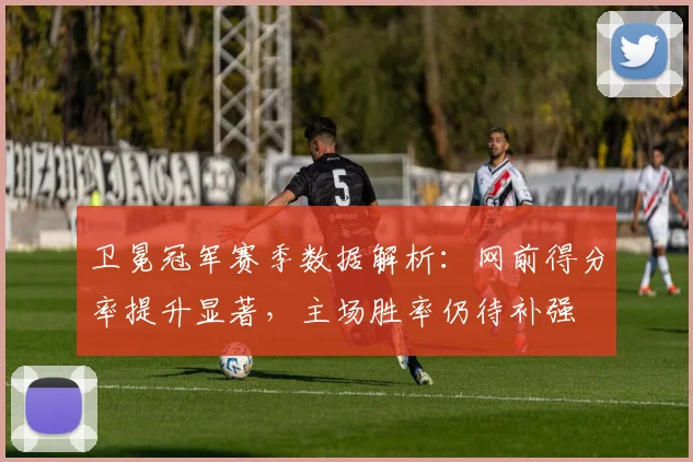 卫冕冠军赛季数据解析：网前得分率提升显著，主场胜率仍待补强