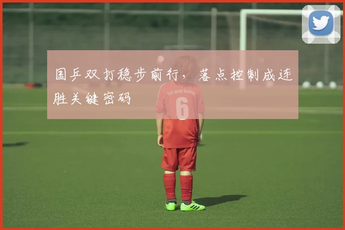 国乒双打稳步前行，落点控制成连胜关键密码