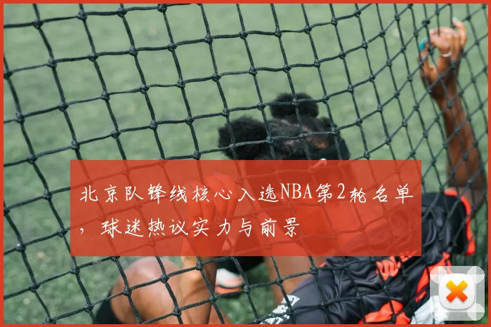 北京队锋线核心入选NBA第2轮名单，球迷热议实力与前景