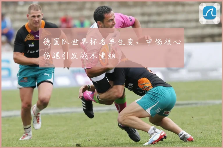 德国队世界杯名单生变，中场核心伤退引发战术重组
