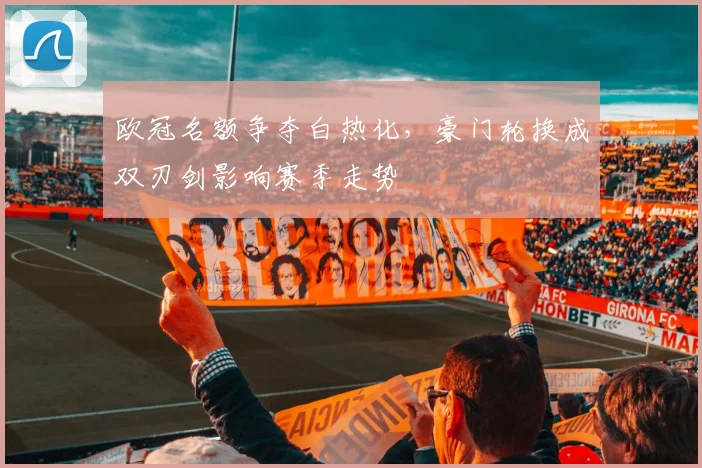 欧冠名额争夺白热化，豪门轮换成双刃剑影响赛季走势