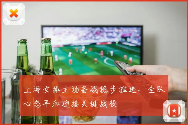 上海女排主场备战稳步推进，全队心态平和迎接关键战役